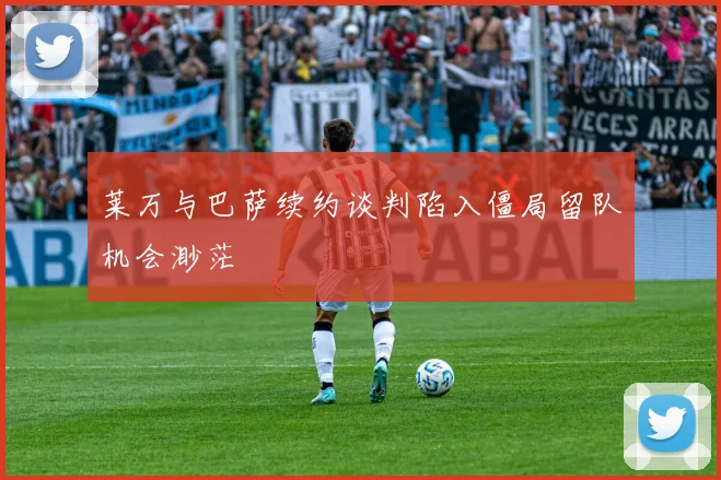 莱万与巴萨续约谈判陷入僵局留队机会渺茫