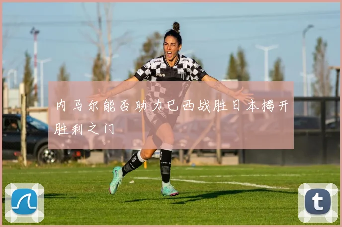 内马尔能否助力巴西战胜日本揭开胜利之门