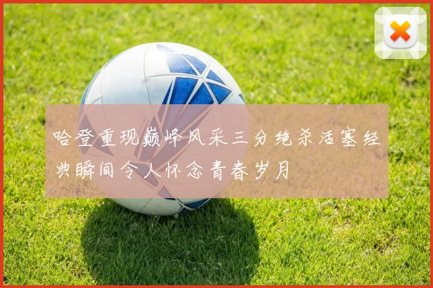 哈登重现巅峰风采三分绝杀活塞经典瞬间令人怀念青春岁月