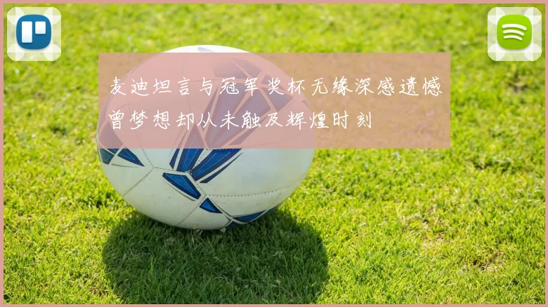 麦迪坦言与冠军奖杯无缘深感遗憾曾梦想却从未触及辉煌时刻