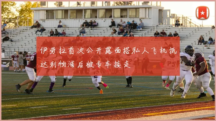 伊劳拉首次公开露面搭私人飞机抵达利物浦后被专车接走