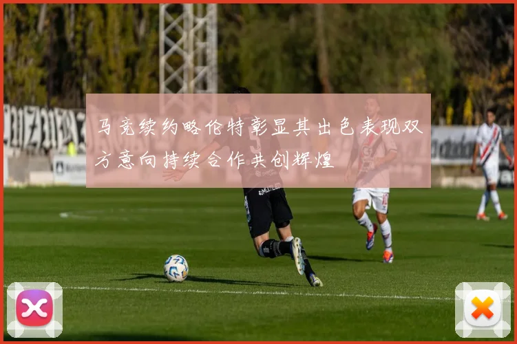 马竞续约略伦特彰显其出色表现双方意向持续合作共创辉煌