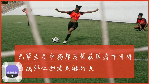 巴萨女足中场邦马蒂获医疗许可将出战拜仁迎接关键对决