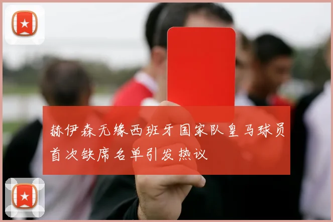 赫伊森无缘西班牙国家队皇马球员首次缺席名单引发热议