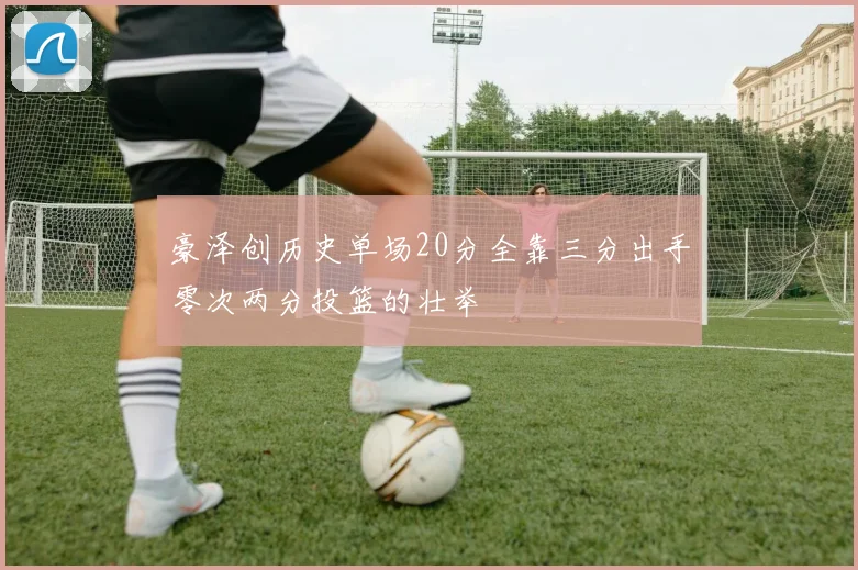 豪泽创历史单场20分全靠三分出手零次两分投篮的壮举