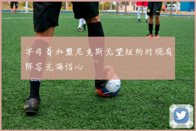 字母哥加盟尼克斯无望纽约对现有阵容充满信心