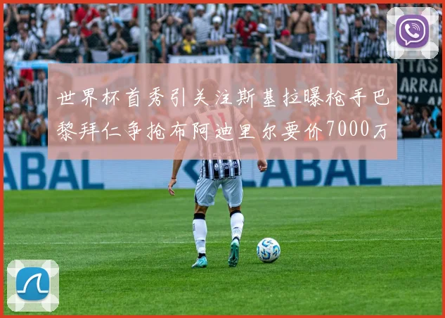 世界杯首秀引关注斯基拉曝枪手巴黎拜仁争抢布阿迪里尔要价7000万欧元