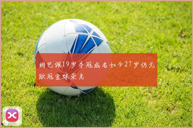 姆巴佩19岁夺冠成名如今27岁仍无欧冠金球荣光