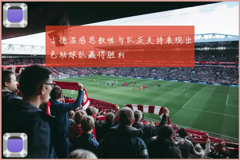 古德温感恩教练与队友支持表现出色助球队赢得胜利