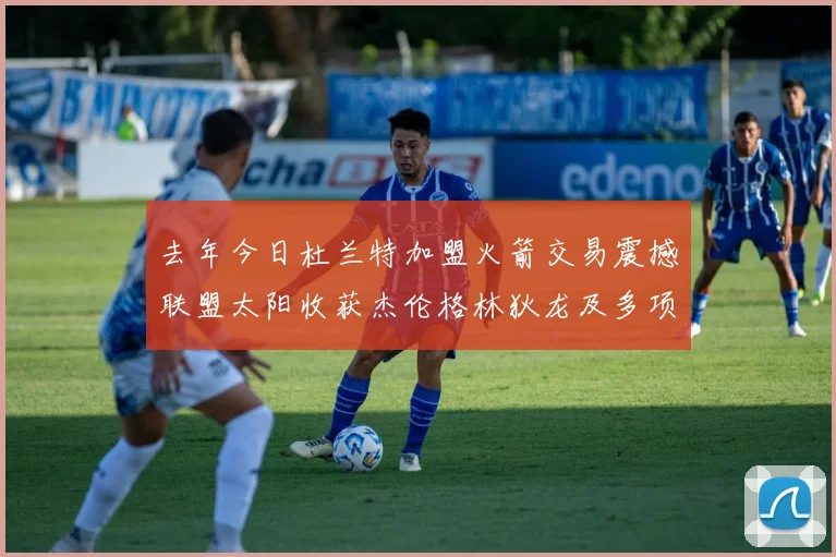 去年今日杜兰特加盟火箭交易震撼联盟太阳收获杰伦格林狄龙及多项选秀权