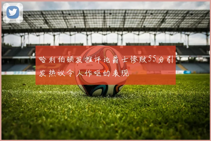 哈利伯顿发推评论爵士惨败55分引发热议令人作呕的表现