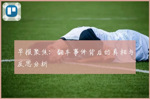 早报聚焦：翻车事件背后的真相与反思分析